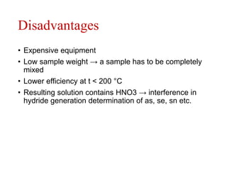 Disadvantages
• Expensive equipment
• Low sample weight → a sample has to be completely
mixed
• Lower efficiency at t < 200 °C
• Resulting solution contains HNO3 → interference in
hydride generation determination of as, se, sn etc.
 