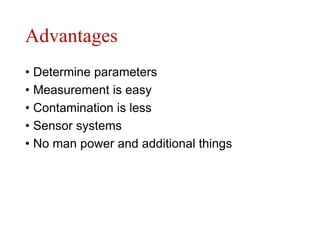 Advantages
• Determine parameters
• Measurement is easy
• Contamination is less
• Sensor systems
• No man power and additional things
 