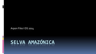 SELVA AMAZÓNICA
Arpon Files I DS 2014
 