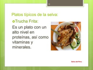 Platos típicos de la selva:
Trucha Frita:
Es un plato con un
alto nivel en
proteínas, así como
vitaminas y
minerales.
Selva del Peru
10
 