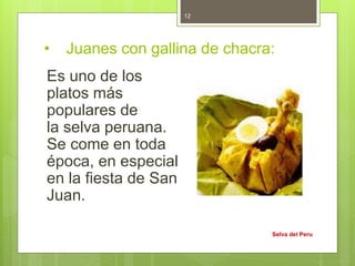 • Juanes con gallina de chacra:
Es uno de los
platos más
populares de
la selva peruana.
Se come en toda
época, en especial
en la fiesta de San
Juan.
Selva del Peru
12
 
