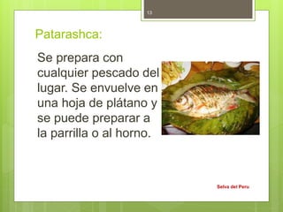 Patarashca:
Se prepara con
cualquier pescado del
lugar. Se envuelve en
una hoja de plátano y
se puede preparar a
la parrilla o al horno.
Selva del Peru
13
 