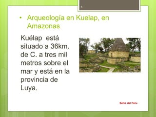 • Arqueología en Kuelap, en
Amazonas
Kuélap está
situado a 36km.
de C. a tres mil
metros sobre el
mar y está en la
provincia de
Luya.
Selva del Peru
5
 