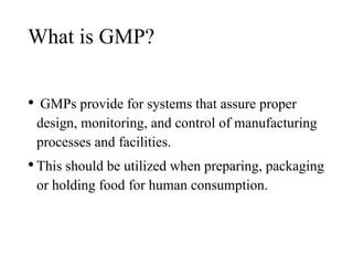 What is GMP?
• GMPs provide for systems that assure proper
design, monitoring, and control of manufacturing
processes and facilities.
•This should be utilized when preparing, packaging
or holding food for human consumption.
 