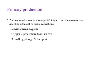 Primary production
• Avoidance of contamination /pests/disease from the environment
adopting different hygienic restrictions.
1.environmental hygiene
2.hygienic production food sources
3.handling ,storage & transport
 
