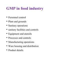 GMP in food industry
• Personnel control
• Plant and grounds
• Sanitary operations
• sanitary facilities and controls
• Equipment and utensils
• Processes and controls
• Manufacturing operations
• Ware housing and distribution
• Product details
 