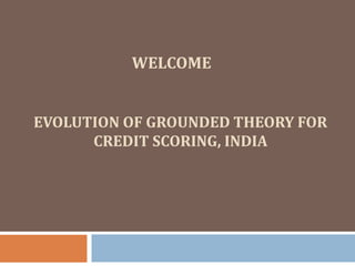 WELCOME
EVOLUTION OF GROUNDED THEORY FOR
CREDIT SCORING, INDIA
 