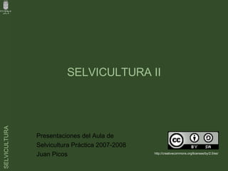 SELVICULTURA II Presentaciones del Aula de  Selvicultura Práctica 2007-2008 Juan Picos  http://creativecommons.org/licenses/by/2.5/es/ 