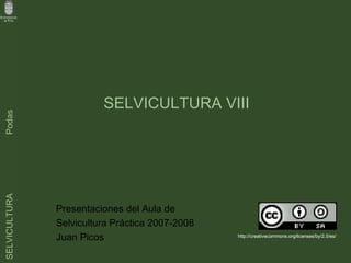 SELVICULTURA VIII Presentaciones del Aula de  Selvicultura Práctica 2007-2008 Juan Picos  http://creativecommons.org/licenses/by/2.5/es/ 