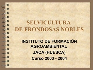SELVICULTURA
DE FRONDOSAS NOBLES

 INSTITUTO DE FORMACIÓN
     AGROAMBIENTAL
      JACA (HUESCA)
      Curso 2003 - 2004
 