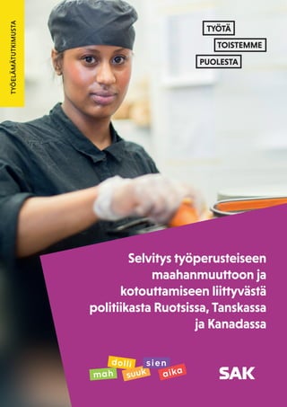 11
TYÖELÄMÄTUTKIMUSTA
Selvitys työperusteiseen
maahanmuuttoon ja
kotouttamiseen liittyvästä
politiikasta Ruotsissa, Tanskassa
ja Kanadassa
TYÖTÄ
TOISTEMME
PUOLESTA
mah
dolli
suuk
sien
aika
 