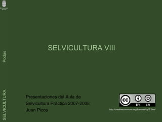 SELVICULTURA VIII
Podas
SELVICULTURA




               Presentaciones del Aula de
               Selvicultura Práctica 2007-2008
               Juan Picos                        http://creativecommons.org/licenses/by/2.5/es/
 
