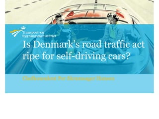 Is Denmark’s road traffic act
ripe for self-driving cars?
Chefkonsulent Per Skrumsager Hansen
 