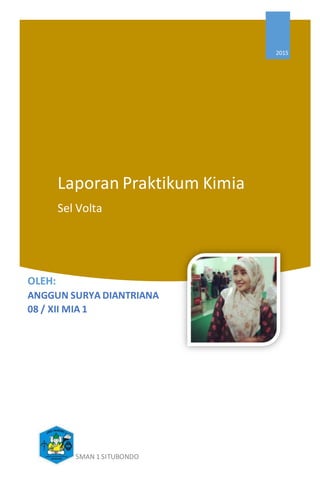 Laporan Praktikum Kimia
Sel Volta
2015
OLEH:
ANGGUN SURYA DIANTRIANA
08 / XII MIA 1
SMAN 1 SITUBONDO
 