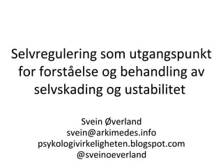 Selvregulering som utgangspunkt
for forståelse og behandling av
selvskading og ustabilitet
Svein Øverland
svein@arkimedes.info
psykologivirkeligheten.blogspot.com
@sveinoeverland
 