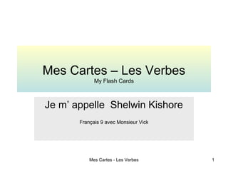 Mes Cartes - Les Verbes 1
Mes Cartes – Les Verbes
My Flash Cards
Je m’ appelle Shelwin Kishore
Français 9 avec Monsieur Vick
 
