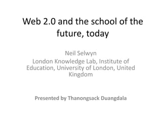 Web 2.0 and the school of the
       future, today
             Neil Selwyn
  London Knowledge Lab, Institute of
Education, University of London, United
               Kingdom


   Presented by Thanongsack Duangdala
 