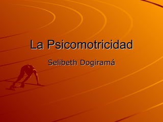 La Psicomotricidad Selibeth Dogiramá 