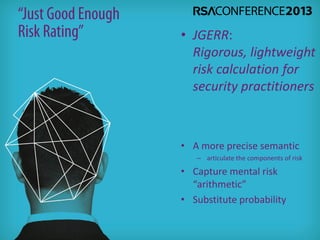 • A more precise semantic
– articulate the components of risk
• Capture mental risk
“arithmetic”
• Substitute probability
• JGERR:
Rigorous, lightweight
risk calculation for
security practitioners
 