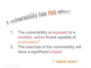 Cisco Confidential© 2010 Cisco and/or its affiliates. All rights reserved. 17
1. The vulnerability is exposed to a
credible, active threat capable of
exploitation1
2. The exercise of the vulnerability will
have a significant impact
1.“attack vector”
 