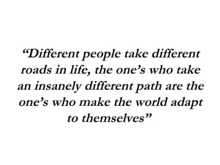 “ Different people take different roads in life, the one’s who take an insanely different path are the one’s who make the world adapt to themselves”  