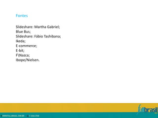 Fontes

Slideshare: Martha Gabriel;
Blue Bus;
Slideshare: Fábio Tashibana;
Ikeda;
E-commerce;
E-bit;
FNazca;
Ibope/Nielsen.
 