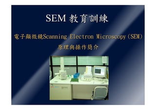 SEM 教育訓練
電子顯微鏡Scanning Electron Microscopy (SEM)
             原理與操作簡介
 