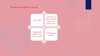 Arc path
Velocity of
the receptor
and x-ray
tube head,
Alignment
of the x-ray
beam, and
Collimator
width.
The factors that affect its size are :
 