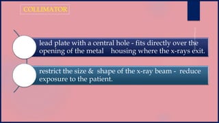 lead plate with a central hole - fits directly over the
opening of the metal housing where the x-rays exit.
restrict the size & shape of the x-ray beam - reduce
exposure to the patient.
COLLIMATOR
 