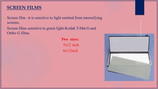  Screen film –it is sensitive to light emitted from intensifying
screens.
 Screen films sensitive to green light-Kodak T-Mat G and
Ortho G films.
Two sizes:
5x12 inch
6x12inch
SCREEN FILMS
 