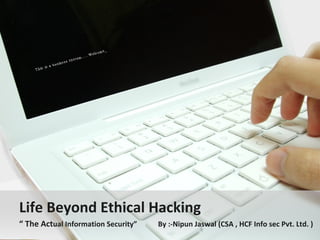 Life Beyond Ethical Hacking
“ The Actual Information Security”   By :-Nipun Jaswal (CSA , HCF Info sec Pvt. Ltd. )
 