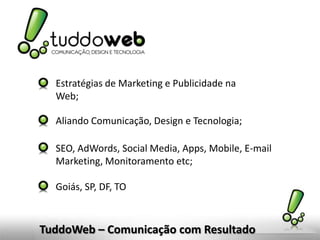 TuddoWeb – Comunicação com Resultado
Estratégias de Marketing e Publicidade na
Web;
Aliando Comunicação, Design e Tecnologia;
SEO, AdWords, Social Media, Apps, Mobile, E-mail
Marketing, Monitoramento etc;
Goiás, SP, DF, TO
 