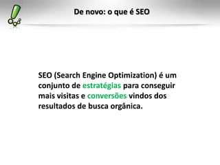 De novo: o que é SEO
SEO (Search Engine Optimization) é um
conjunto de estratégias para conseguir
mais visitas e conversões vindos dos
resultados de busca orgânica.
 
