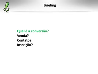 Briefing
Qual é a conversão?
Venda?
Contato?
Inscrição?
 