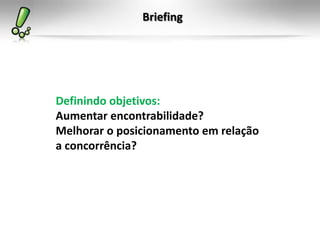 Briefing
Definindo objetivos:
Aumentar encontrabilidade?
Melhorar o posicionamento em relação
a concorrência?
 