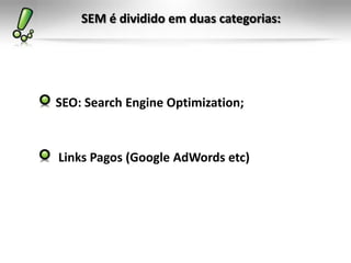 SEM é dividido em duas categorias:
SEO: Search Engine Optimization;
Links Pagos (Google AdWords etc)
 