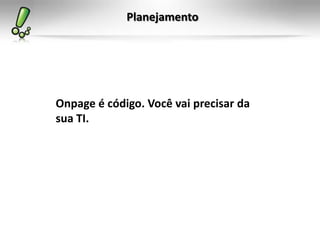Planejamento
Onpage é código. Você vai precisar da
sua TI.
 