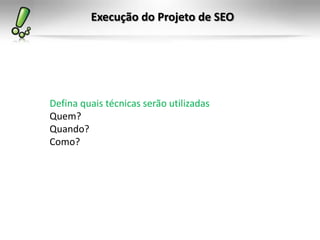 Execução do Projeto de SEO
Defina quais técnicas serão utilizadas
Quem?
Quando?
Como?
 