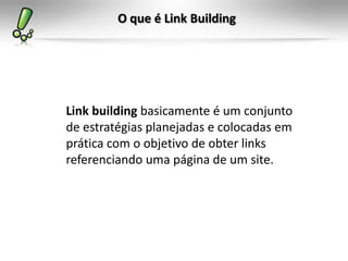 O que é Link Building
Link building basicamente é um conjunto
de estratégias planejadas e colocadas em
prática com o objetivo de obter links
referenciando uma página de um site.
 