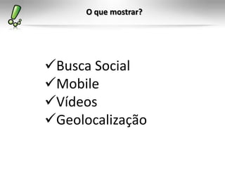 O que mostrar?
Busca Social
Mobile
Vídeos
Geolocalização
 