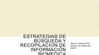 ESTRATEGIAS DE
BÚSQUEDA Y
RECOPILACION DE
INFORMACIÓN
Alumna: Valentina Díaz
Docente: Dr. Matías San
Martin
 