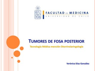 TUMORES DE FOSA POSTERIOR
Tecnología Médica mención Otorrinolaringología
Verónica Díaz González
 