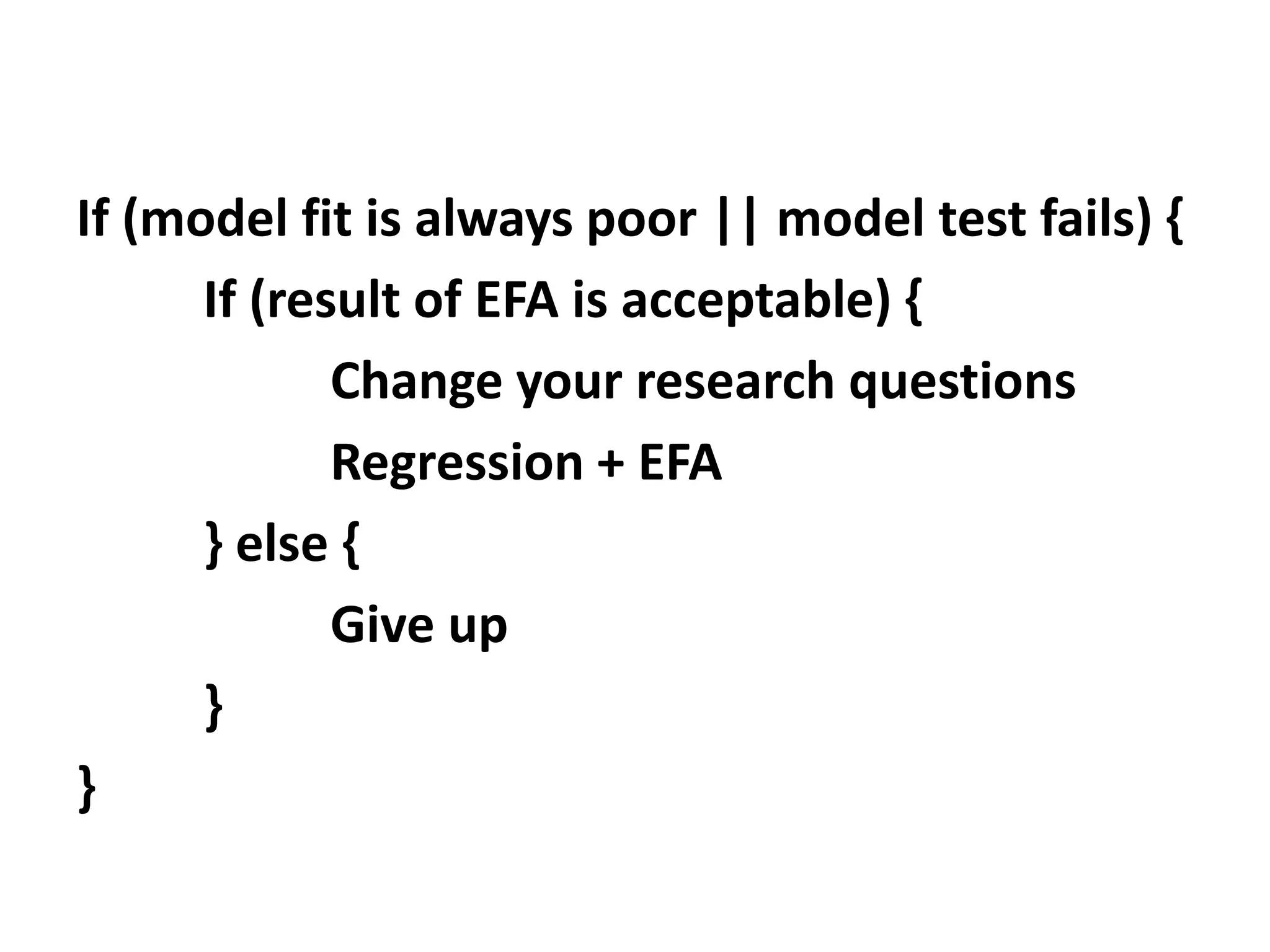 If (model fit is always poor || model test fails) {
If (result of EFA is acceptable) {
Change your research questions
Regression + EFA
} else {
Give up
}
}
 