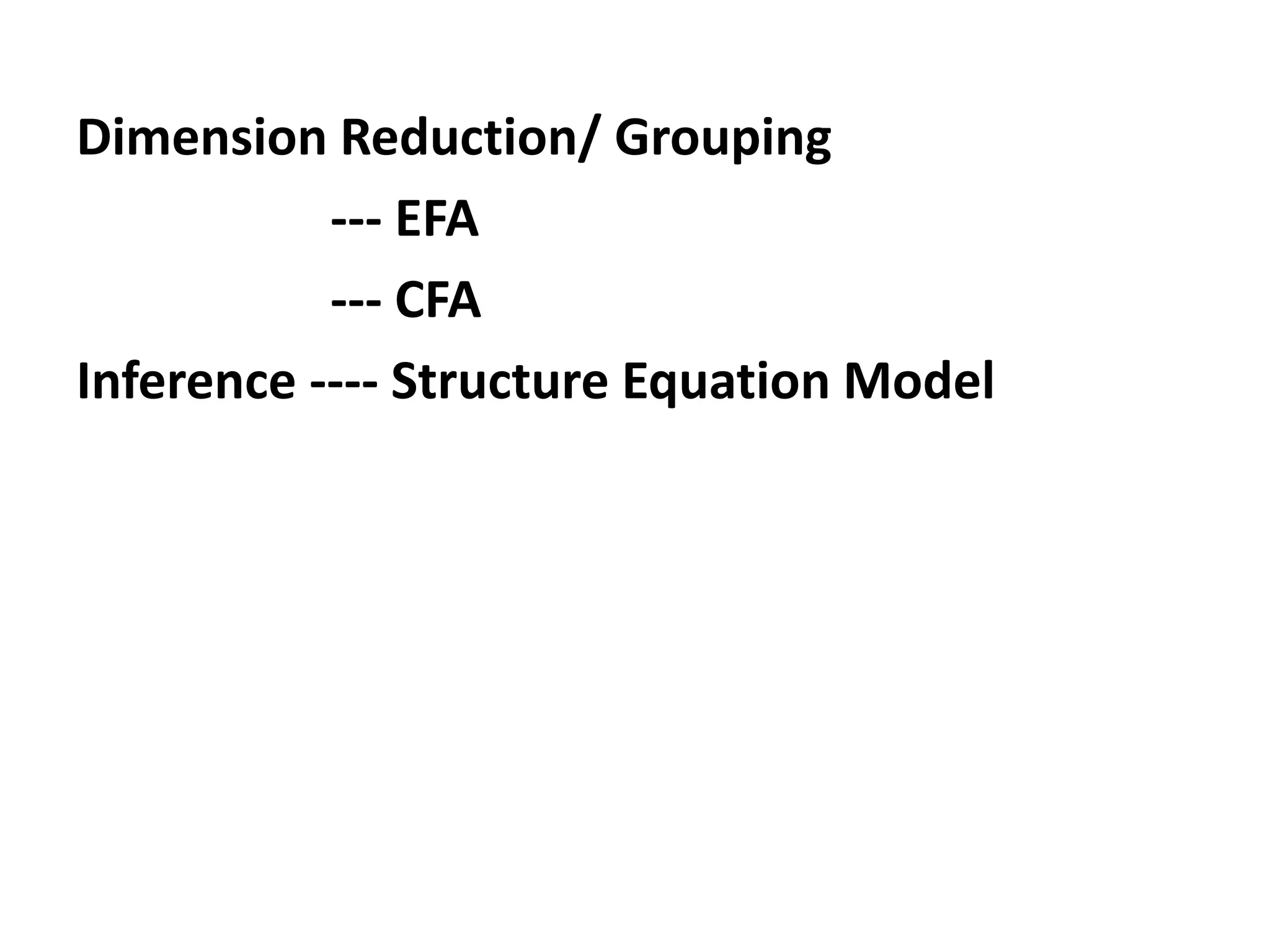 Dimension Reduction/ Grouping
--- EFA
--- CFA
Inference ---- Structure Equation Model
--- PCA
--- EFA
--- CFA
--- Cluster Analysis
 