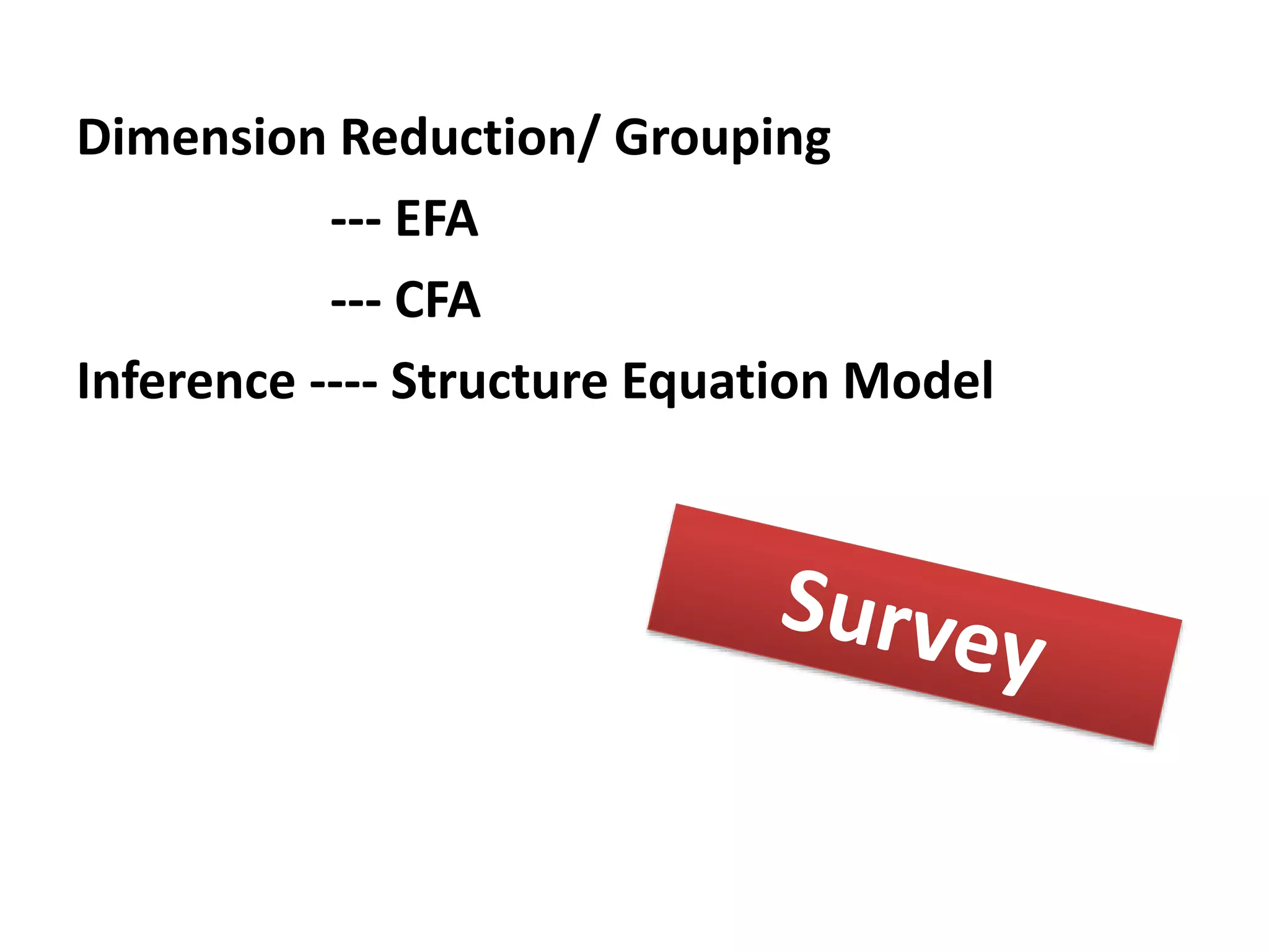 Dimension Reduction/ Grouping
--- EFA
--- CFA
Inference ---- Structure Equation Model
--- PCA
--- EFA
--- CFA
--- Cluster Analysis
 