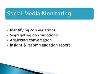 Social Media Monitoring
 Identifying con variations
 Segregating con variations
 Analyzing conversation
 Insight & recommendation report
 
