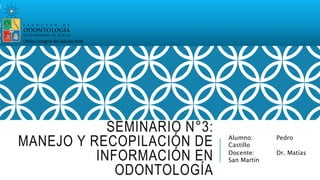 SEMINARIO N°3:
MANEJO Y RECOPILACIÓN DE
INFORMACIÓN EN
ODONTOLOGÍA
Alumno: Pedro
Castillo
Docente: Dr. Matías
San Martín
Clínica Integral del Adulto 2016
 