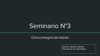 Seminario N°3
Clínica Integral del Adulto
Alumno: Ignacio Cabrera
Docente: Dr. M. San Martin
 