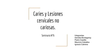 Caries y Lesiones
cervicales no
cariosas.
Seminario N°6 Integrantes
Daniela Bordagaray
Pedro Castillo
Mauricio Ceballos
Ignacio Cabrera
 