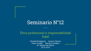 Seminario N°12
Ética profesional y responsabilidad
legal
Daniela Bordagaray Ignacio Cabrera
Pedro Castillo Mauricio Ceballos
Dr. Matías San Martín
25.07.2016
 